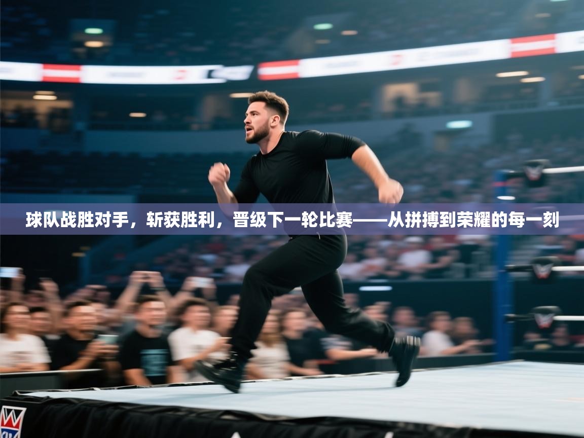 球队战胜对手,斩获胜利,晋级下一轮比赛——从拼搏到荣耀的每一刻 第2张