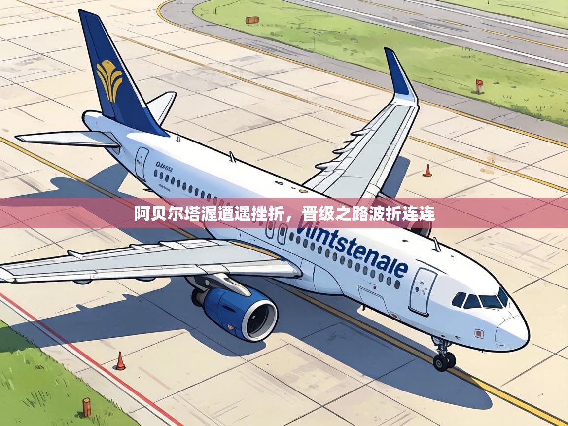 阿贝尔塔渥遭遇挫折，晋级之路波折连连  第1张